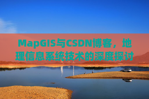 MapGIS与CSDN博客,地理信息系统技术的深度探讨