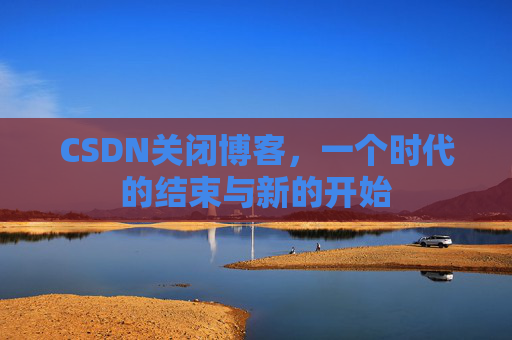 CSDN关闭博客，一个时代的结束与新的开始
